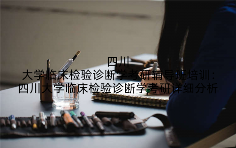 四川大学临床检验诊断学考研辅导班培训：四川大学临床检验诊断学考研详细分析