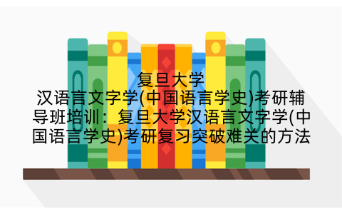 复旦大学汉语言文字学(中国语言学史)考研辅导班培训：复旦大学汉语言文字学(中国语言学史)考研复习突破难关的方法