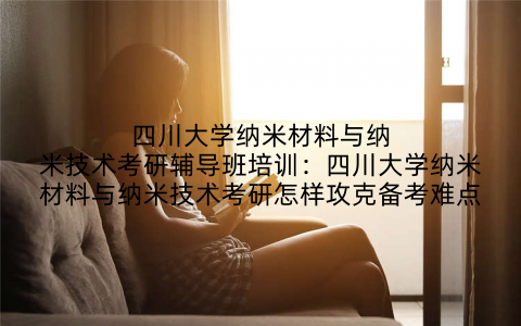 四川大学纳米材料与纳米技术考研辅导班培训：四川大学纳米材料与纳米技术考研怎样攻克备考难点