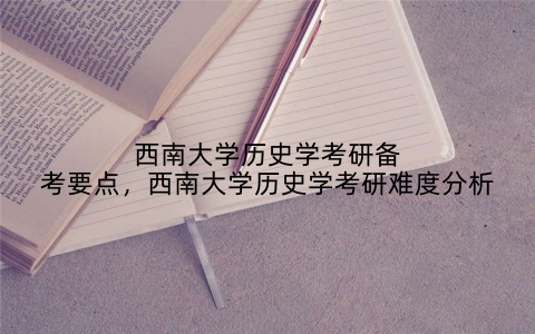 西南大学历史学考研备考要点,西南大学历史学考研难度分析