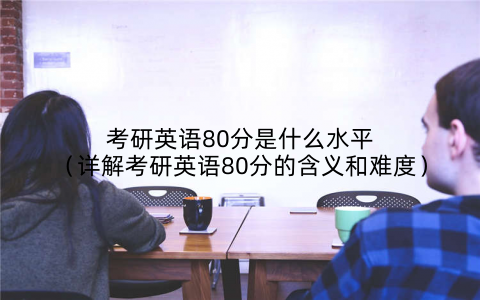 考研英语80分是什么水平(详解考研英语80分的含义和难度)