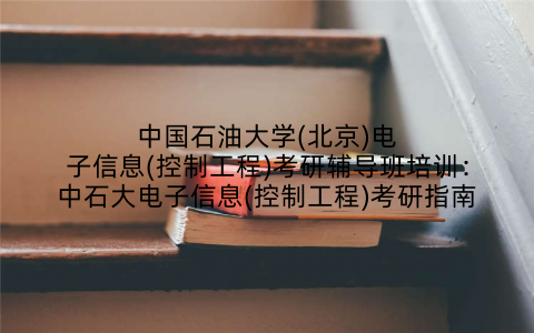 中国石油大学(北京)电子信息(控制工程)考研辅导班培训：中石大电子信息(控制工程)考研指南