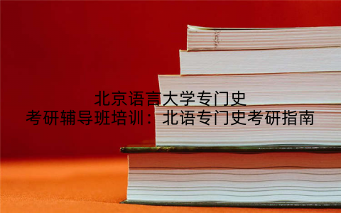北京语言大学专门史考研辅导班培训：北语专门史考研指南
