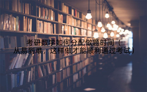 考研数学如何分配做题时间(从易到难,这样做才能顺利通过考试)