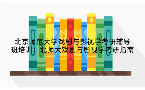 北京师范大学戏剧与影视学考研辅导班培训：北师大戏剧与影视学考研指南