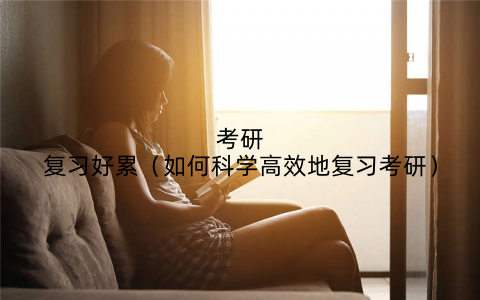 考研复习好累(如何科学高效地复习考研)
