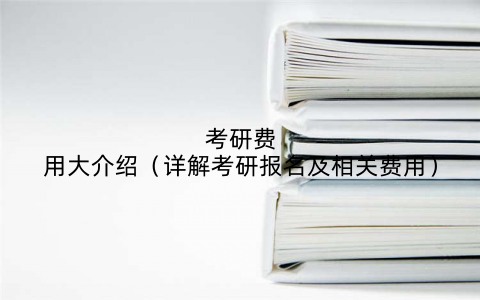 考研费用大介绍（详解考研报名及相关费用）