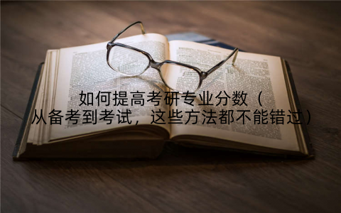 如何提高考研专业分数(从备考到考试,这些方法都不能错过)