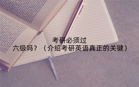 考研必须过六级吗?(介绍考研英语真正的关键)