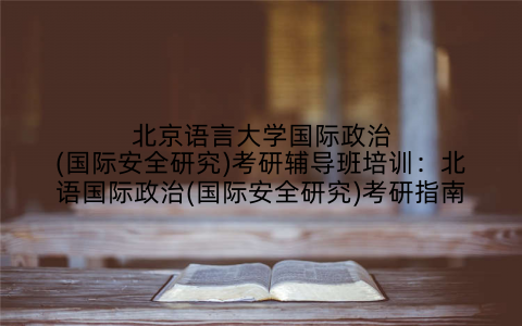 北京语言大学国际政治(国际安全研究)考研辅导班培训：北语国际政治(国际安全研究)考研指南