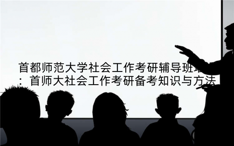 首都师范大学社会工作考研辅导班培训：首师大社会工作考研备考知识与方法