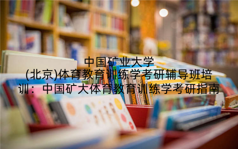 中国矿业大学(北京)体育教育训练学考研辅导班培训：中国矿大体育教育训练学考研指南