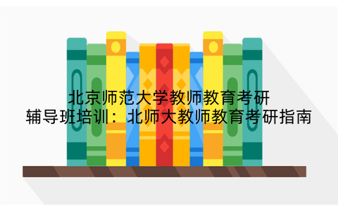 北京师范大学教师教育考研辅导班培训：北师大教师教育考研指南