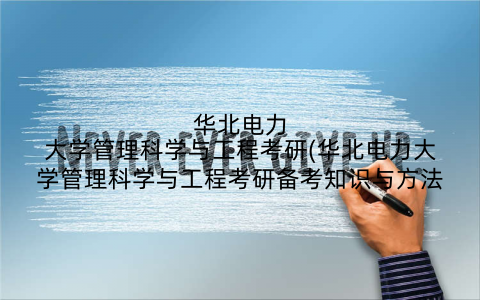 华北电力大学管理科学与工程考研(华北电力大学管理科学与工程考研备考知识与方法