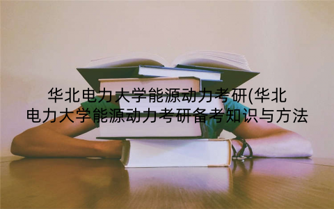 华北电力大学能源动力考研(华北电力大学能源动力考研备考知识与方法