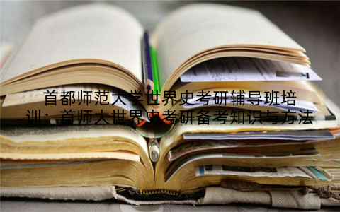 首都师范大学世界史考研辅导班培训：首师大世界史考研备考知识与方法
