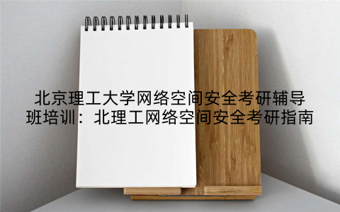 北京理工大学网络空间安全考研辅导班培训：北理工网络空间安全考研指南