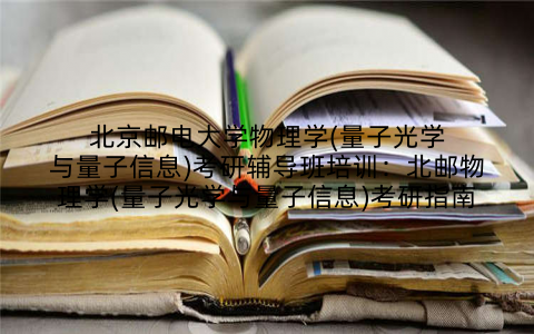 北京邮电大学物理学(量子光学与量子信息)考研辅导班培训：北邮物理学(量子光学与量子信息)考研指南