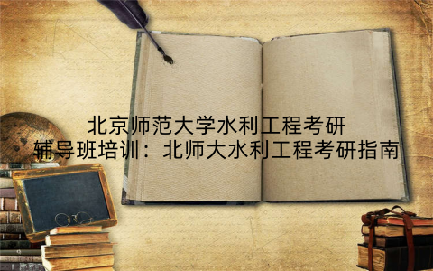 北京师范大学水利工程考研辅导班培训：北师大水利工程考研指南