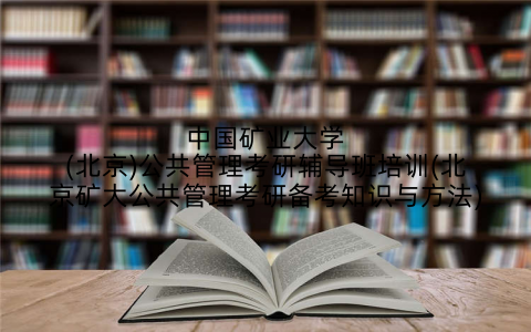 中国矿业大学(北京)公共管理考研辅导班培训(北京矿大公共管理考研备考知识与方法)