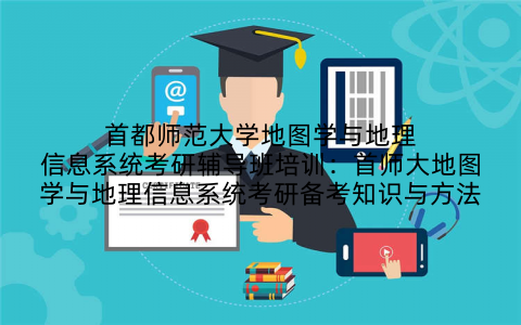首都师范大学地图学与地理信息系统考研辅导班培训：首师大地图学与地理信息系统考研备考知识与方法