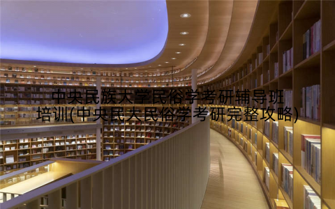 中央民族大学民俗学考研辅导班培训(中央民大民俗学考研完整攻略)
