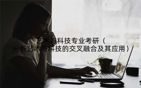 艺术与科技专业考研(分析艺术与科技的交叉融合及其应用)