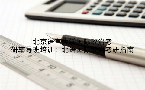 北京语言大学国际政治考研辅导班培训：北语国际政治考研指南