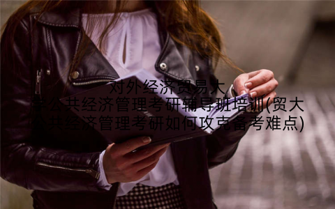 对外经济贸易大学公共经济管理考研辅导班培训(贸大公共经济管理考研如何攻克备考难点)