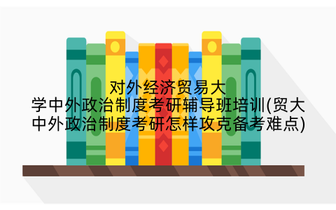 对外经济贸易大学中外政治制度考研辅导班培训(贸大中外政治制度考研怎样攻克备考难点)