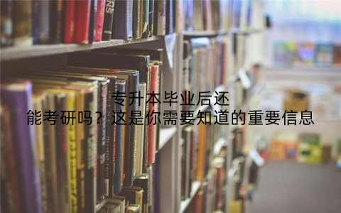 专升本毕业后还能考研吗?这是你需要知道的重要信息