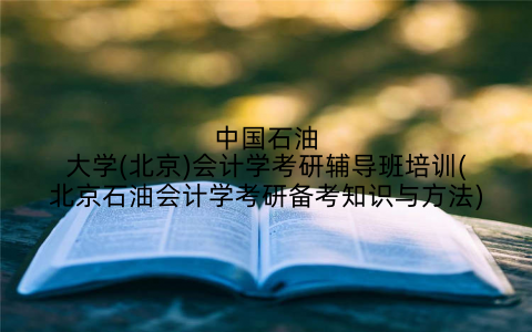 中国石油大学(北京)会计学考研辅导班培训(北京石油会计学考研备考知识与方法)