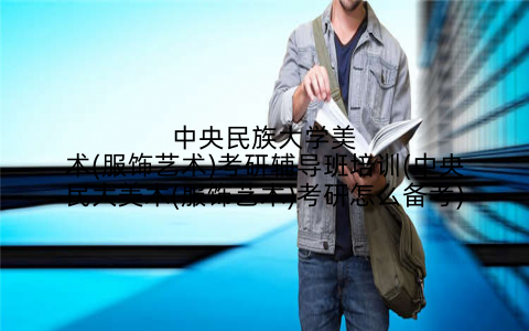 中央民族大学美术(服饰艺术)考研辅导班培训(中央民大美术(服饰艺术)考研怎么备考)