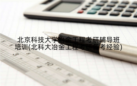 北京科技大学冶金工程考研辅导班培训(北科大冶金工程考研备考经验)