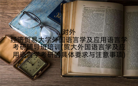 对外经济贸易大学外国语言学及应用语言学考研辅导班培训(贸大外国语言学及应用语言学考研的具体要求与注意事项)