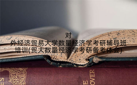 对外经济贸易大学数量经济学考研辅导班培训(贸大数量经济学考研备考体会)