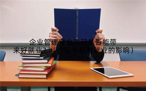 企业管理专业考研是否能带来好就业?(介绍考研对就业的影响)
