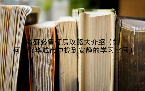 考研必备订房攻略大介绍(如何在繁华城市中找到安静的学习空间)