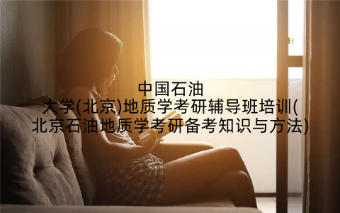 中国石油大学(北京)地质学考研辅导班培训(北京石油地质学考研备考知识与方法)