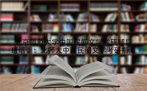 北京师范大学中国民间文学考研辅导班培训：北师大中国民间文学考研指南