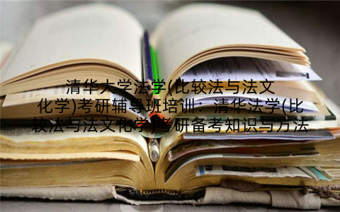 清华大学法学(比较法与法文化学)考研辅导班培训：清华法学(比较法与法文化学)考研备考知识与方法