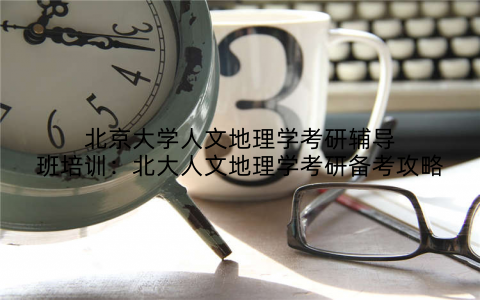 北京大学人文地理学考研辅导班培训：北大人文地理学考研备考攻略