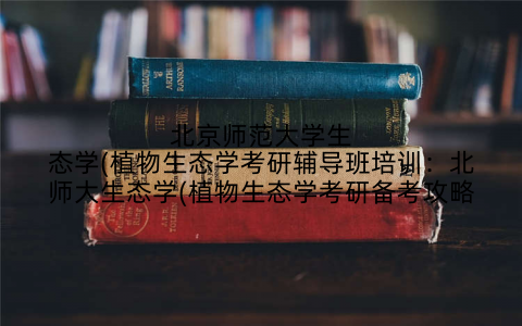 北京师范大学生态学(植物生态学考研辅导班培训：北师大生态学(植物生态学考研备考攻略
