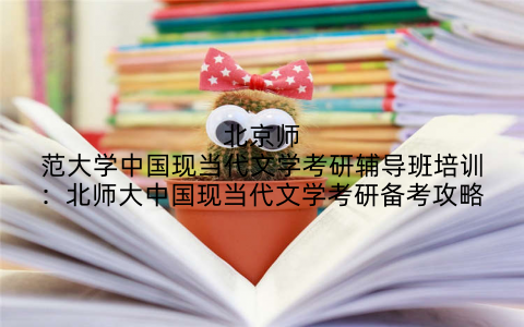 北京师范大学中国现当代文学考研辅导班培训：北师大中国现当代文学考研备考攻略