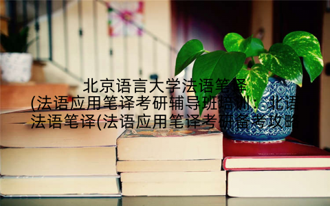 北京语言大学法语笔译(法语应用笔译考研辅导班培训：北语法语笔译(法语应用笔译考研备考攻略