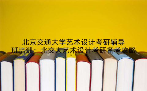 北京交通大学艺术设计考研辅导班培训：北交大艺术设计考研备考攻略