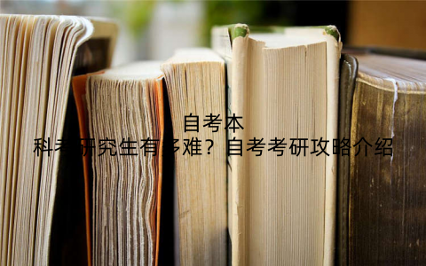 自考本科考研究生有多难?自考考研攻略介绍