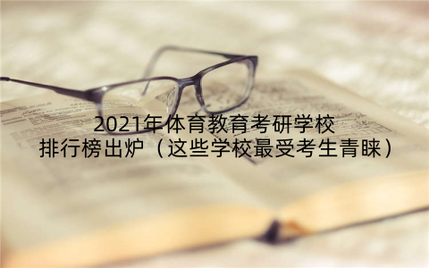 2021年体育教育考研学校排行榜出炉（这些学校最受考生青睐）