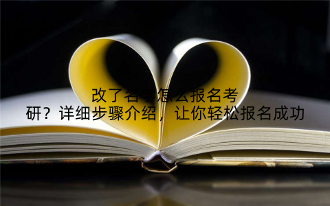 改了名字怎么报名考研?详细步骤介绍,让你轻松报名成功