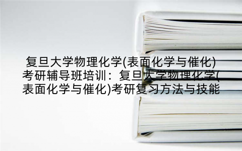 复旦大学物理化学(表面化学与催化)考研辅导班培训：复旦大学物理化学(表面化学与催化)考研复习方法与技能